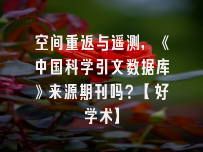 空间重返与遥测，《中国科学引文数据库》来源期刊吗？【好学术】