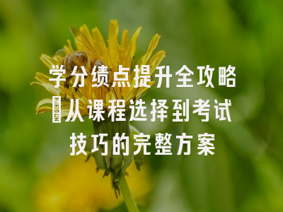 学分绩点提升全攻略：从课程选择到考试技巧的完整方案