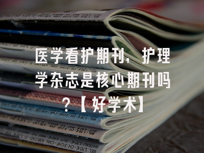 医学看护期刊，护理学杂志是核心期刊吗？【好学术】