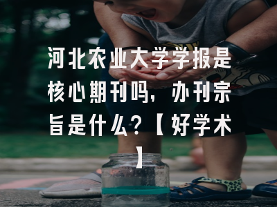河北农业大学学报是核心期刊吗，办刊宗旨是什么？【好学术】