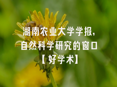 湖南农业大学学报，自然科学研究的窗口【好学术】