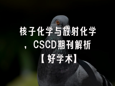 核子化学与放射化学，CSCD期刊解析【好学术】