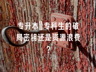 专升本：专科生的破局密钥还是资源浪费？