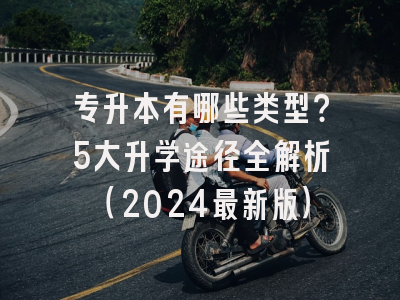 专升本有哪些类型？5大升学途径全解析（2024最新版）