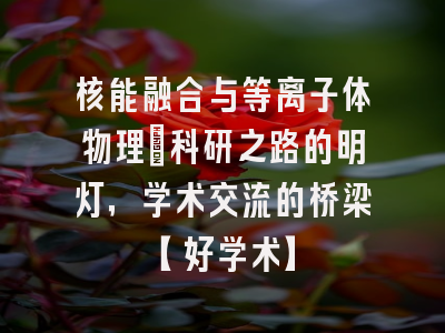 核能融合与等离子体物理：科研之路的明灯，学术交流的桥梁【好学术】