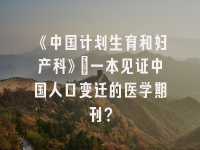 《中国计划生育和妇产科》：一本见证中国人口变迁的医学期刊？
