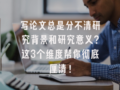 写论文总是分不清研究背景和研究意义？这3个维度帮你彻底厘清！