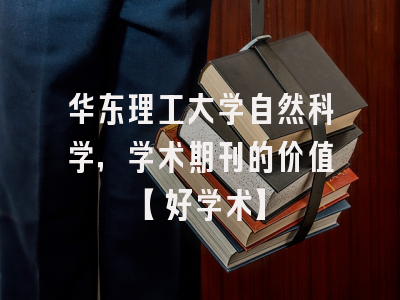 华东理工大学自然科学，学术期刊的价值【好学术】