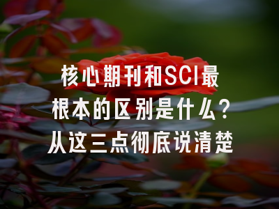 核心期刊和SCI最根本的区别是什么？从这三点彻底说清楚