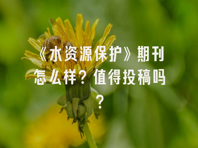 《水资源保护》期刊怎么样？值得投稿吗？