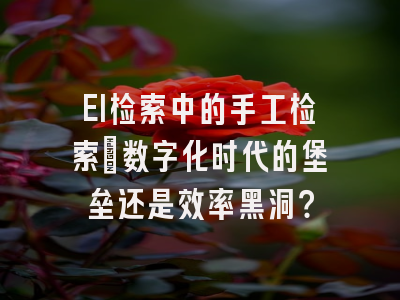 EI检索中的手工检索：数字化时代的堡垒还是效率黑洞？