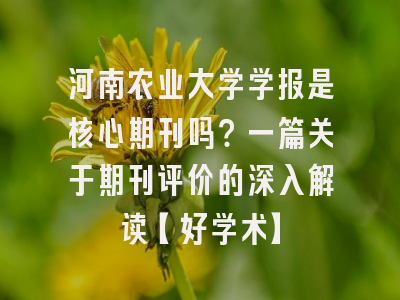 河南农业大学学报是核心期刊吗？一篇关于期刊评价的深入解读【好学术】