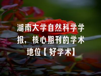 湖南大学自然科学学报，核心期刊的学术地位【好学术】