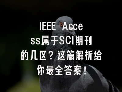 IEEE Access属于SCI期刊的几区？这篇解析给你最全答案！