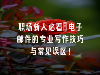 职场新人必看：电子邮件的专业写作技巧与常见误区！
