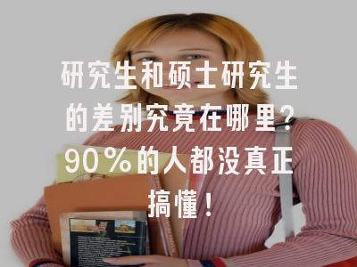 研究生和硕士研究生的差别究竟在哪里？90%的人都没真正搞懂！