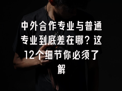 中外合作专业与普通专业到底差在哪？这12个细节你必须了解