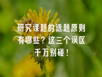 研究课题的选题原则有哪些？这三个误区千万别碰！