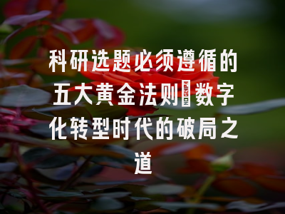 科研选题必须遵循的五大黄金法则：数字化转型时代的破局之道