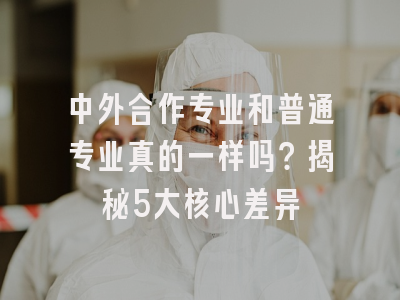 中外合作专业和普通专业真的一样吗？揭秘5大核心差异