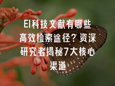 EI科技文献有哪些高效检索途径？资深研究者揭秘7大核心渠道