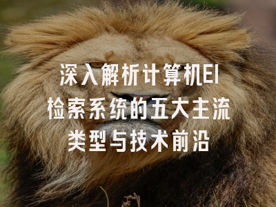 深入解析计算机EI检索系统的五大主流类型与技术前沿
