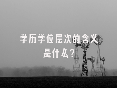 学历学位层次的含义是什么？