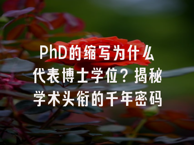 PhD的缩写为什么代表博士学位？揭秘学术头衔的千年密码