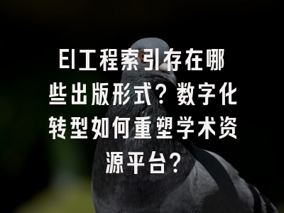 EI工程索引存在哪些出版形式？数字化转型如何重塑学术资源平台？