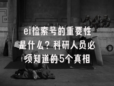 ei检索号的重要性是什么？科研人员必须知道的5个真相