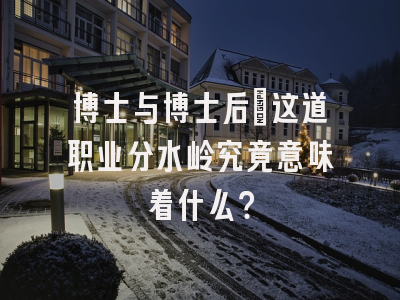 博士与博士后：这道职业分水岭究竟意味着什么？