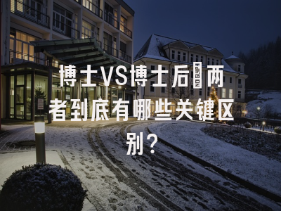 博士VS博士后：两者到底有哪些关键区别？