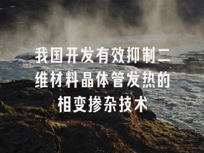 我国开发有效抑制二维材料晶体管发热的相变掺杂技术