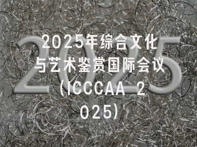 2025年综合文化与艺术鉴赏国际会议（ICCCAA 2025）