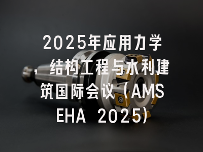 2025年应用力学，结构工程与水利建筑国际会议（AMSEHA 2025）