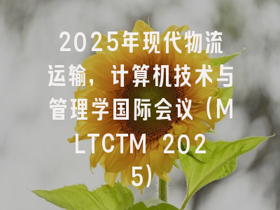 2025年现代物流运输，计算机技术与管理学国际会议（MLTCTM 2025）