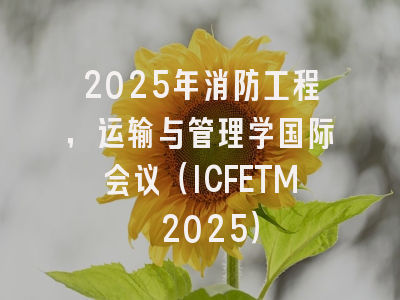 2025年消防工程，运输与管理学国际会议（ICFETM 2025）