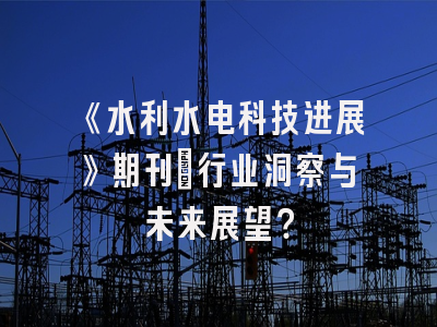 《水利水电科技进展》期刊：行业洞察与未来展望？