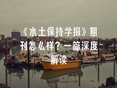 《水土保持学报》期刊怎么样？一篇深度解读
