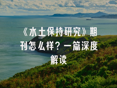 《水土保持研究》期刊怎么样？一篇深度解读