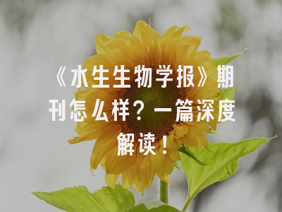 《水生生物学报》期刊怎么样？一篇深度解读！
