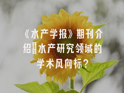 《水产学报》期刊介绍：水产研究领域的学术风向标？