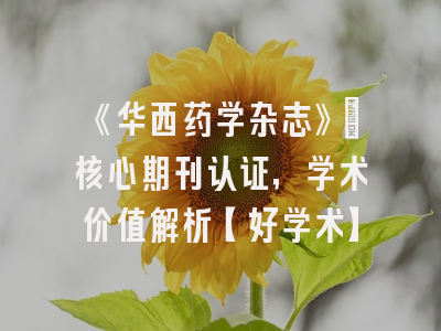《华西药学杂志》：核心期刊认证，学术价值解析【好学术】