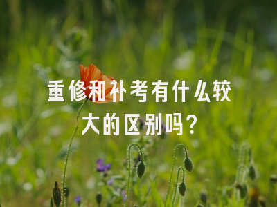 重修和补考有什么较大的区别吗？