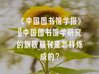 《中国图书馆学报》：中国图书馆学研究的旗舰期刊是怎样炼成的？