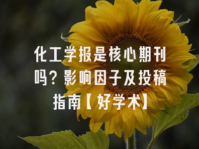 化工学报是核心期刊吗？影响因子及投稿指南【好学术】