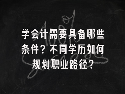 学会计需要具备哪些条件？不同学历如何规划职业路径？