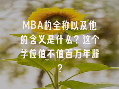 MBA的全称以及他的含义是什么？这个学位值不值百万年薪？