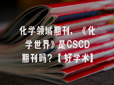 化学领域期刊，《化学世界》是CSCD期刊吗？【好学术】