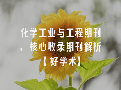 化学工业与工程期刊，核心收录期刊解析【好学术】